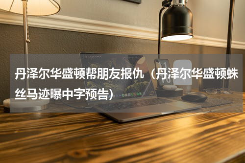 丹泽尔华盛顿帮朋友报仇（丹泽尔华盛顿蛛丝马迹曝中字预告）