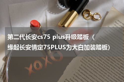 第二代长安cs75 plus升级踏板（缘起长安情定75PLUS为大白加装踏板）