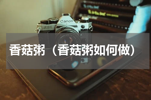 香菇粥（香菇粥如何做）