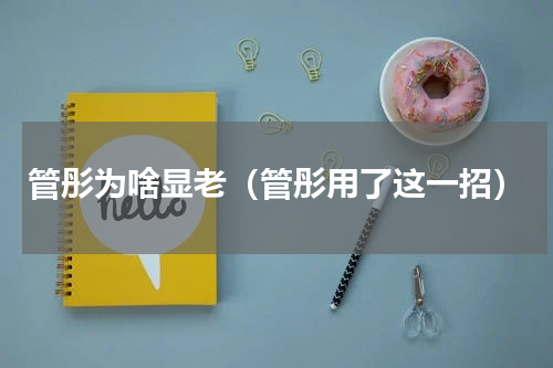 管彤为啥显老（管彤用了这一招）