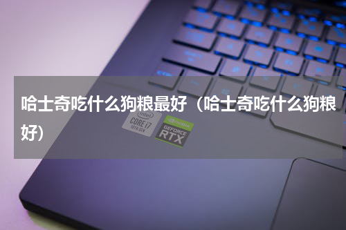 哈士奇吃什么狗粮最好（哈士奇吃什么狗粮好）