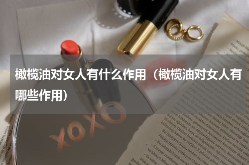 橄榄油对女人有什么作用（橄榄油对女人有哪些作用）