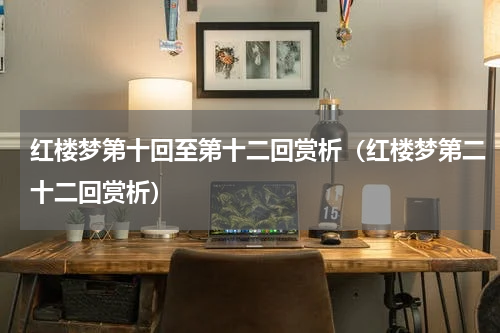 红楼梦第十回至第十二回赏析（红楼梦第二十二回赏析）