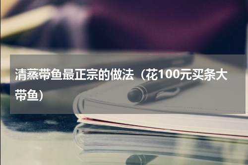 清蒸带鱼最正宗的做法（花100元买条大带鱼）