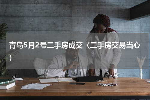 青岛5月2号二手房成交（二手房交易当心）
