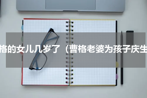 曹格的女儿几岁了（曹格老婆为孩子庆生）
