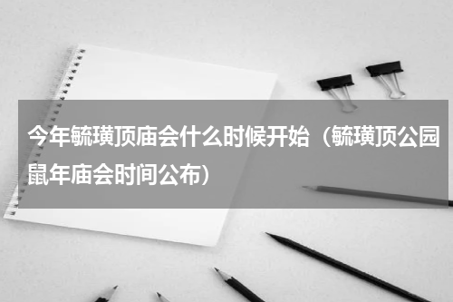 今年毓璜顶庙会什么时候开始（毓璜顶公园鼠年庙会时间公布）