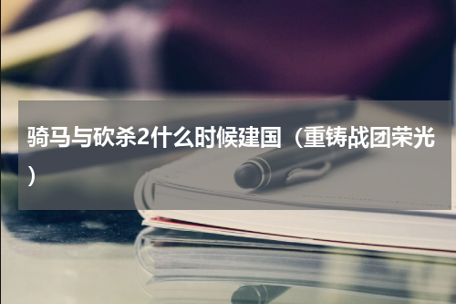 骑马与砍杀2什么时候建国（重铸战团荣光）
