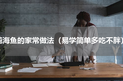 炖海鱼的家常做法（易学简单多吃不胖）