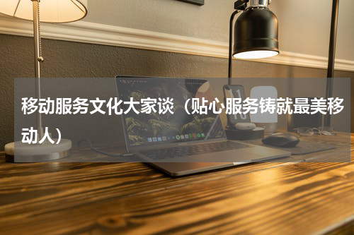 移动服务文化大家谈（贴心服务铸就最美移动人）