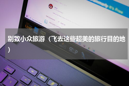 别致小众旅游（飞去这些超美的旅行目的地）