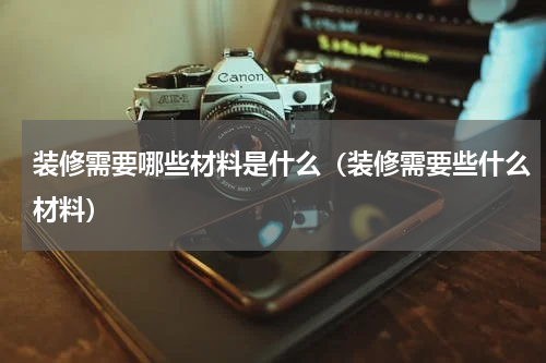 装修需要哪些材料是什么（装修需要些什么材料）