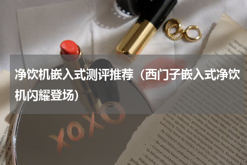 净饮机嵌入式测评推荐（西门子嵌入式净饮机闪耀登场）