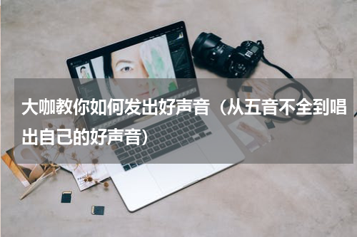 大咖教你如何发出好声音（从五音不全到唱出自己的好声音）