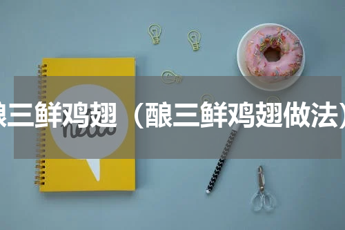 酿三鲜鸡翅（酿三鲜鸡翅做法）