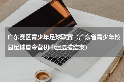 广东赛区青少年足球联赛（广东省青少年校园足球夏令营初中组选拔结束）