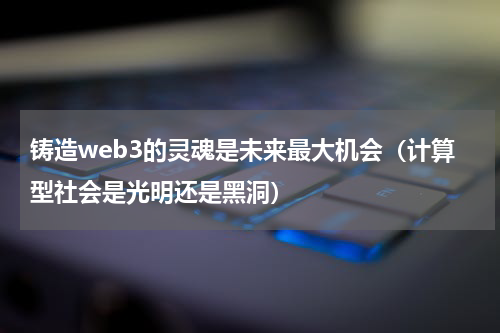铸造web3的灵魂是未来最大机会（计算型社会是光明还是黑洞）