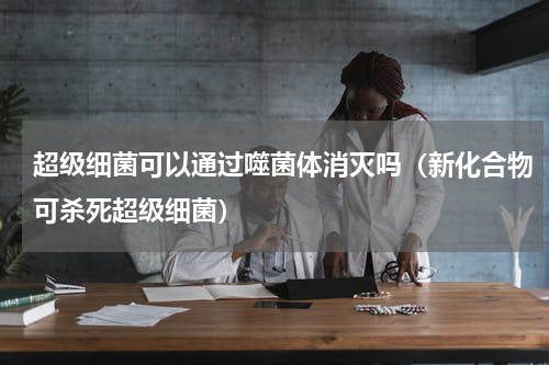 超级细菌可以通过噬菌体消灭吗（新化合物可杀死超级细菌）