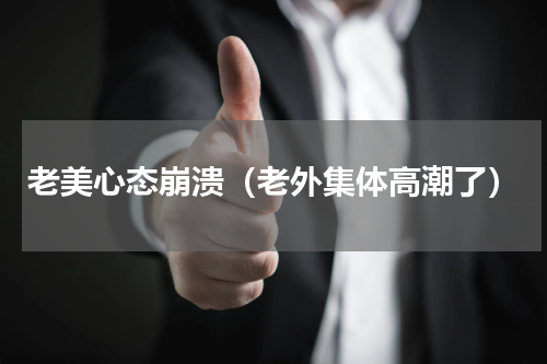 老美心态崩溃（老外集体高潮了）