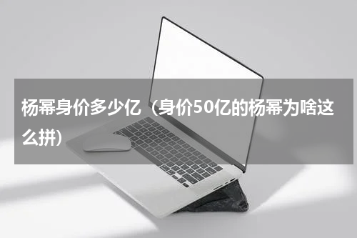 杨幂身价多少亿（身价50亿的杨幂为啥这么拼）