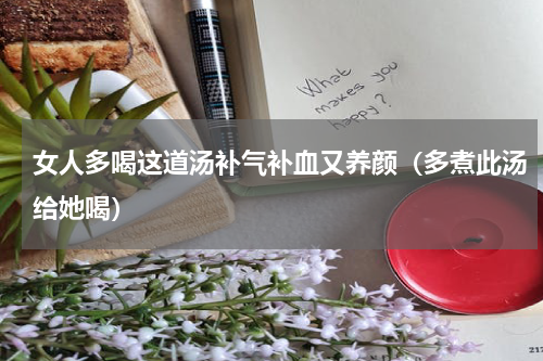 女人多喝这道汤补气补血又养颜（多煮此汤给她喝）