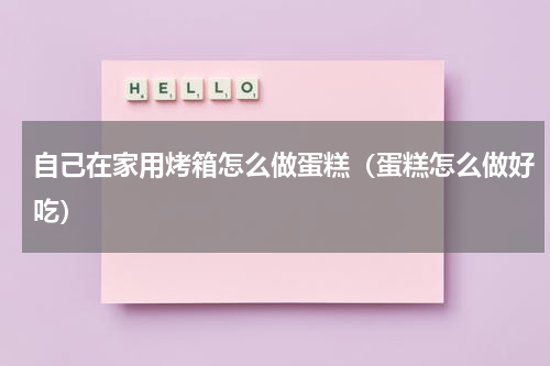 自己在家用烤箱怎么做蛋糕（蛋糕怎么做好吃）
