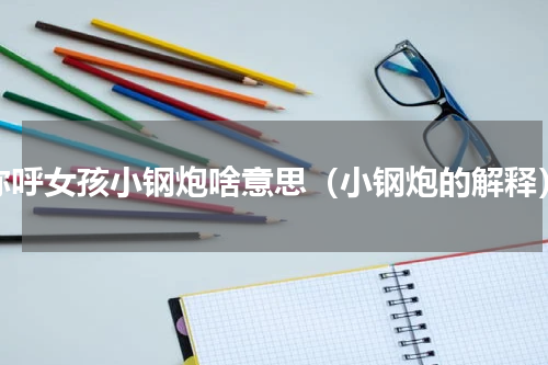 称呼女孩小钢炮啥意思（小钢炮的解释）