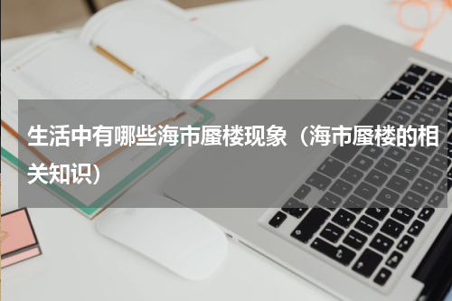 生活中有哪些海市蜃楼现象（海市蜃楼的相关知识）