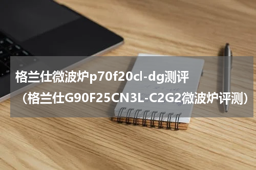 格兰仕微波炉p70f20cl-dg测评（格兰仕G90F25CN3L-C2G2微波炉评测）