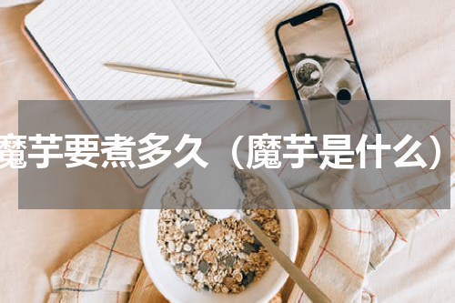 魔芋要煮多久（魔芋是什么）