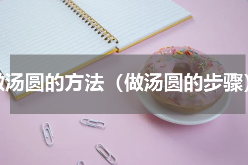做汤圆的方法（做汤圆的步骤）