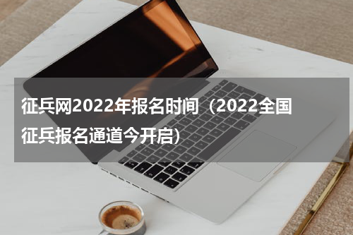 征兵网2022年报名时间（2022全国征兵报名通道今开启）