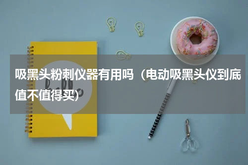 吸黑头粉刺仪器有用吗（电动吸黑头仪到底值不值得买）