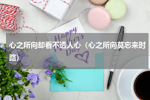心之所向却看不透人心（心之所向莫忘来时路）