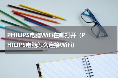 PHILIPS电脑WiFi在哪打开（PHILIPS电脑怎么连接WiFi）