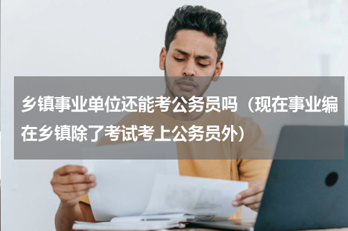 乡镇事业单位还能考公务员吗（现在事业编在乡镇除了考试考上公务员外）