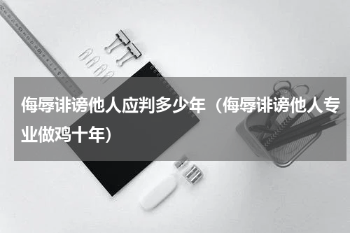 侮辱诽谤他人应判多少年（侮辱诽谤他人专业做鸡十年）