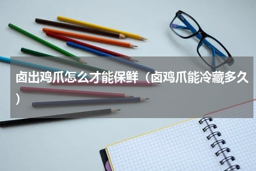 卤出鸡爪怎么才能保鲜（卤鸡爪能冷藏多久）