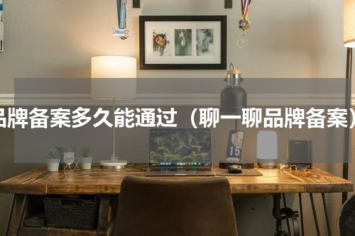 品牌备案多久能通过（聊一聊品牌备案）