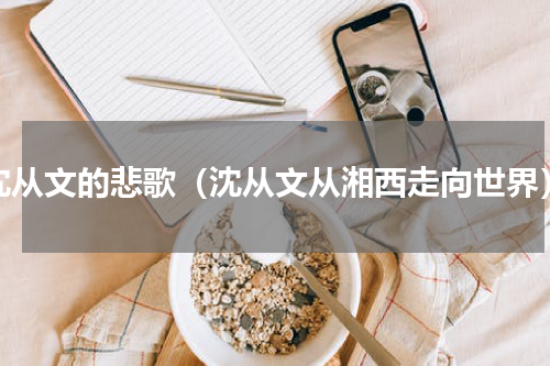 沈从文的悲歌（沈从文从湘西走向世界）
