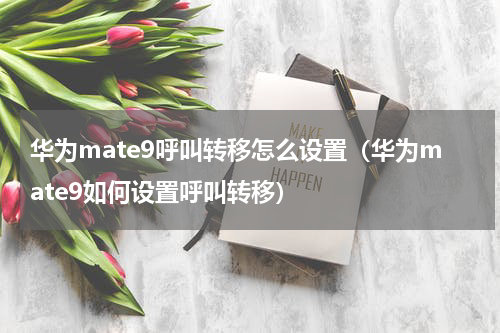 华为mate9呼叫转移怎么设置（华为mate9如何设置呼叫转移）