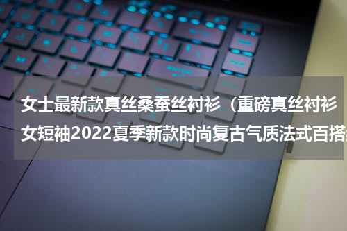 女士最新款真丝桑蚕丝衬衫（重磅真丝衬衫女短袖2022夏季新款时尚复古气质法式百搭桑蚕丝上衣）