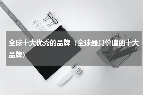 全球十大优秀的品牌（全球最具价值的十大品牌）