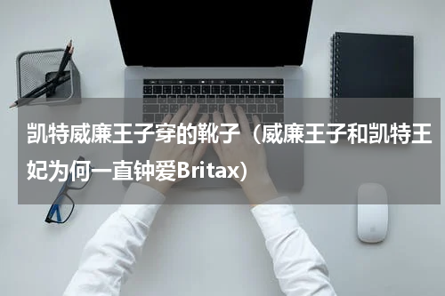 凯特威廉王子穿的靴子（威廉王子和凯特王妃为何一直钟爱Britax）