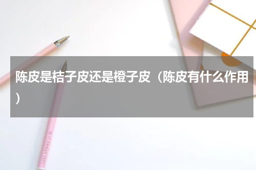陈皮是桔子皮还是橙子皮（陈皮有什么作用）