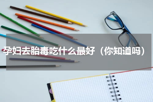 孕妇去胎毒吃什么最好（你知道吗）