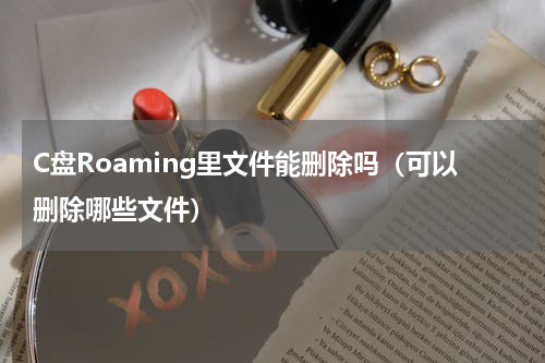 C盘Roaming里文件能删除吗（可以删除哪些文件）
