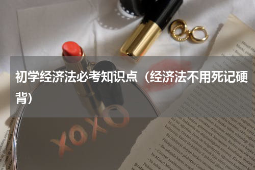 初学经济法必考知识点（经济法不用死记硬背）