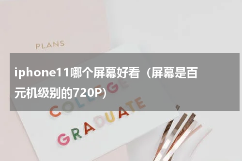 iphone11哪个屏幕好看（屏幕是百元机级别的720P）