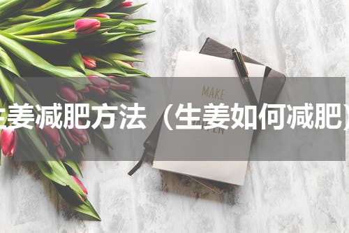 生姜减肥方法（生姜如何减肥）